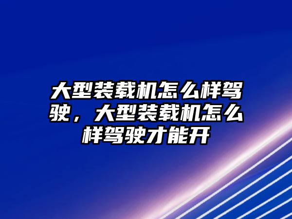 大型裝載機怎么樣駕駛，大型裝載機怎么樣駕駛才能開