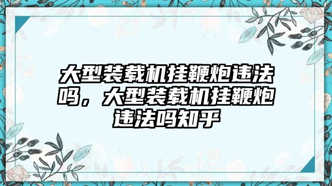 大型裝載機(jī)掛鞭炮違法嗎，大型裝載機(jī)掛鞭炮違法嗎知乎