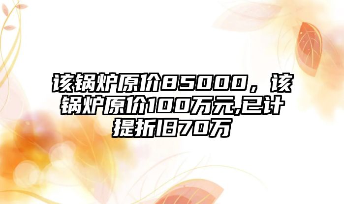 該鍋爐原價(jià)85000，該鍋爐原價(jià)100萬元,已計(jì)提折舊70萬