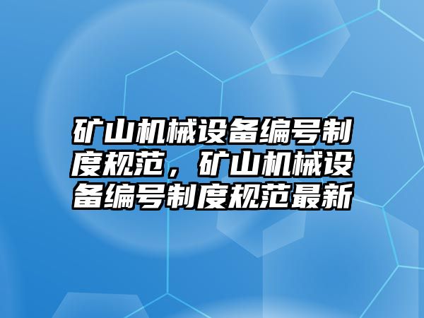 礦山機械設(shè)備編號制度規(guī)范，礦山機械設(shè)備編號制度規(guī)范最新