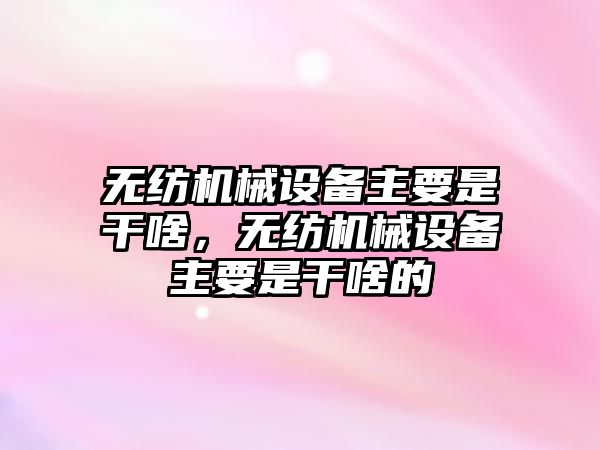 無紡機械設(shè)備主要是干啥，無紡機械設(shè)備主要是干啥的