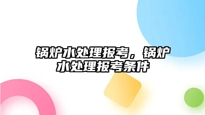 鍋爐水處理報考，鍋爐水處理報考條件