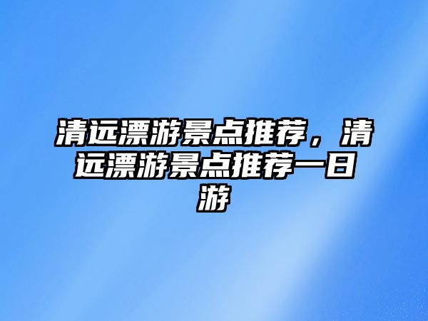 清遠漂游景點推薦，清遠漂游景點推薦一日游