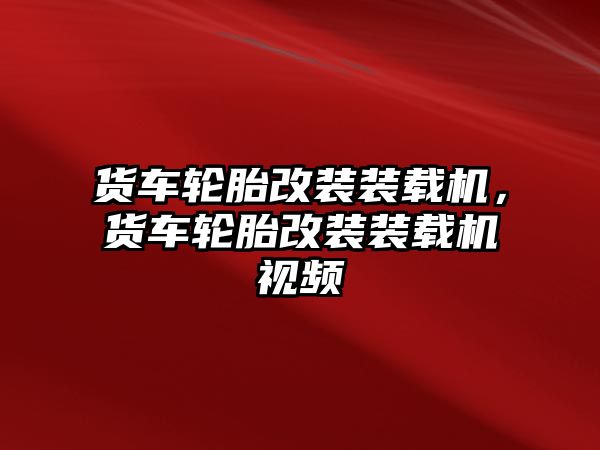 貨車輪胎改裝裝載機(jī)，貨車輪胎改裝裝載機(jī)視頻