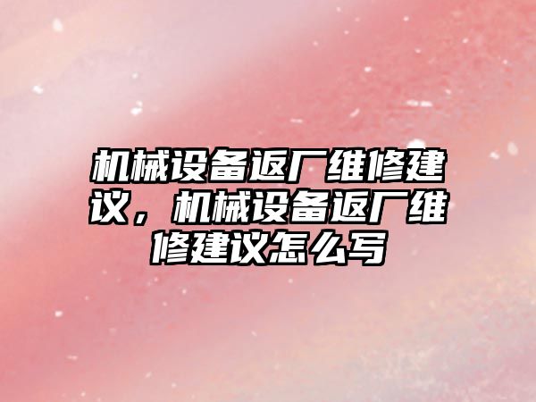 機(jī)械設(shè)備返廠維修建議，機(jī)械設(shè)備返廠維修建議怎么寫(xiě)