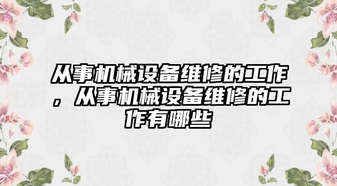 從事機(jī)械設(shè)備維修的工作，從事機(jī)械設(shè)備維修的工作有哪些