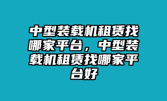 中型裝載機(jī)租賃找哪家平臺(tái)，中型裝載機(jī)租賃找哪家平臺(tái)好