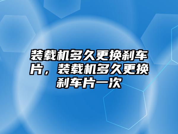 裝載機(jī)多久更換剎車片，裝載機(jī)多久更換剎車片一次