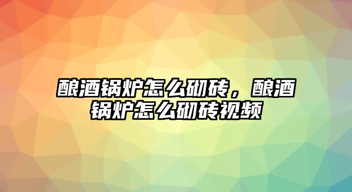 釀酒鍋爐怎么砌磚，釀酒鍋爐怎么砌磚視頻