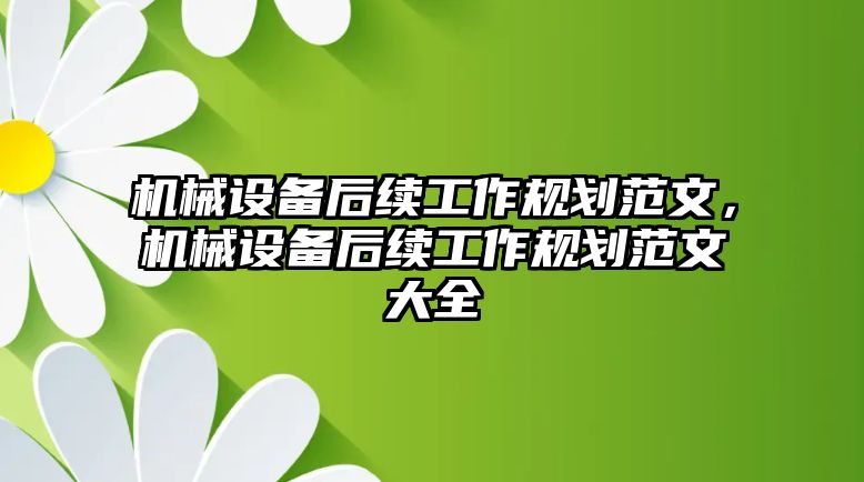 機械設(shè)備后續(xù)工作規(guī)劃范文，機械設(shè)備后續(xù)工作規(guī)劃范文大全