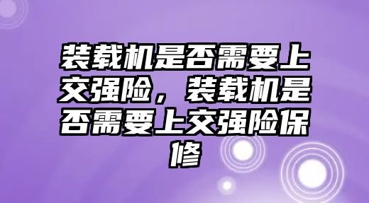 裝載機(jī)是否需要上交強(qiáng)險(xiǎn)，裝載機(jī)是否需要上交強(qiáng)險(xiǎn)保修