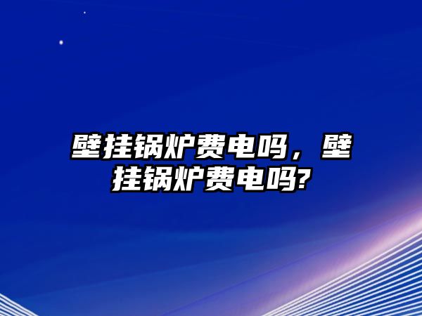 壁掛鍋爐費電嗎，壁掛鍋爐費電嗎?