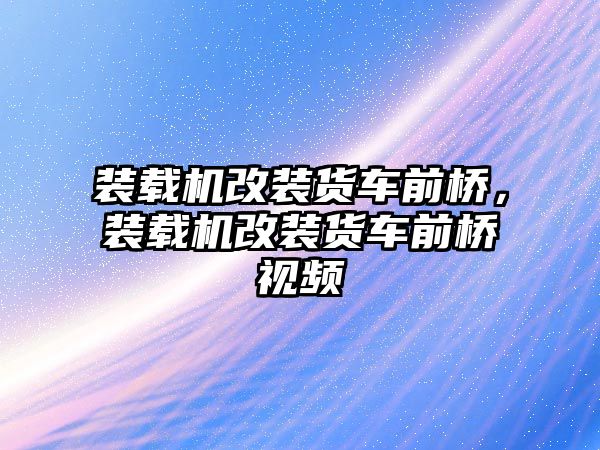 裝載機(jī)改裝貨車前橋，裝載機(jī)改裝貨車前橋視頻