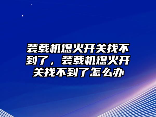 裝載機熄火開關(guān)找不到了，裝載機熄火開關(guān)找不到了怎么辦