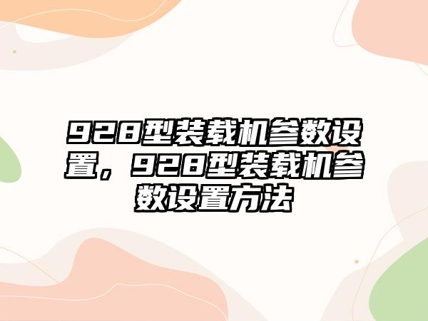 928型裝載機(jī)參數(shù)設(shè)置，928型裝載機(jī)參數(shù)設(shè)置方法