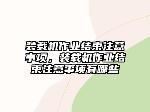 裝載機(jī)作業(yè)結(jié)束注意事項(xiàng)，裝載機(jī)作業(yè)結(jié)束注意事項(xiàng)有哪些