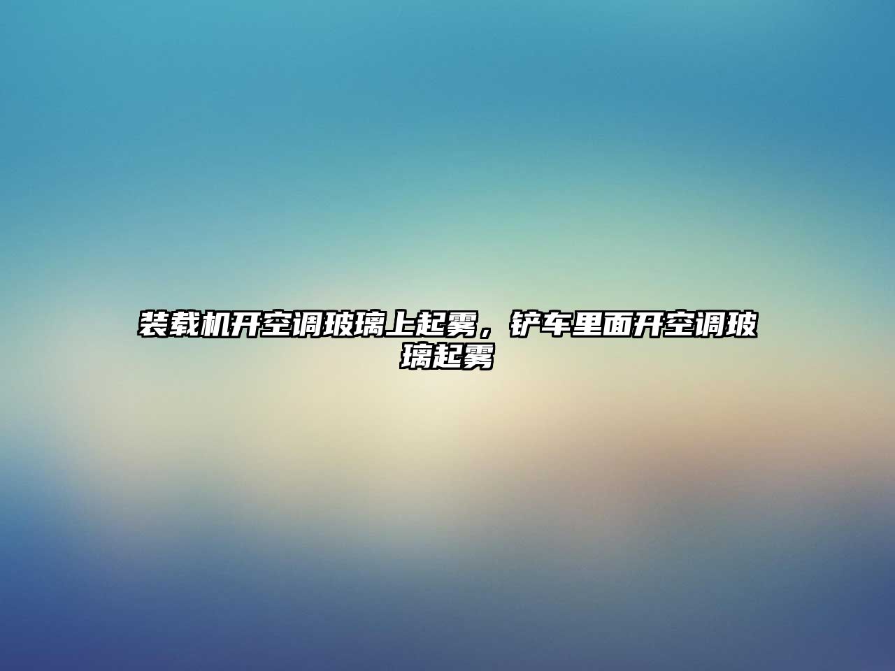 裝載機開空調玻璃上起霧，鏟車里面開空調玻璃起霧