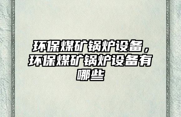 環(huán)保煤礦鍋爐設(shè)備，環(huán)保煤礦鍋爐設(shè)備有哪些