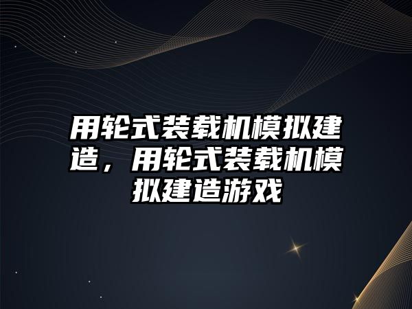 用輪式裝載機模擬建造，用輪式裝載機模擬建造游戲