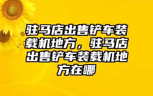 駐馬店出售鏟車裝載機(jī)地方，駐馬店出售鏟車裝載機(jī)地方在哪