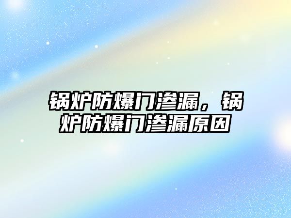 鍋爐防爆門滲漏，鍋爐防爆門滲漏原因