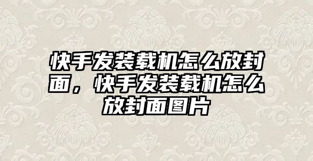 快手發(fā)裝載機怎么放封面，快手發(fā)裝載機怎么放封面圖片