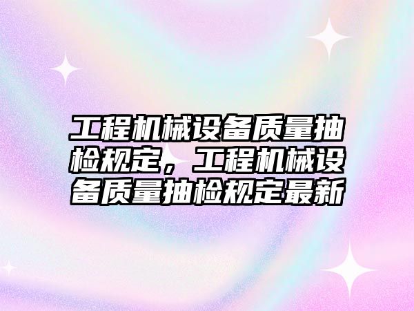 工程機(jī)械設(shè)備質(zhì)量抽檢規(guī)定，工程機(jī)械設(shè)備質(zhì)量抽檢規(guī)定最新