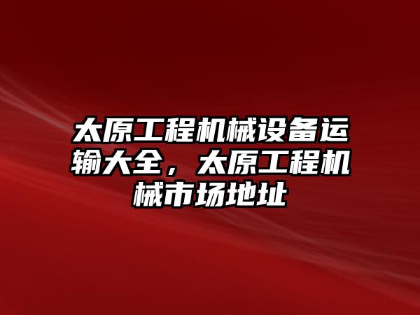 太原工程機(jī)械設(shè)備運(yùn)輸大全，太原工程機(jī)械市場(chǎng)地址