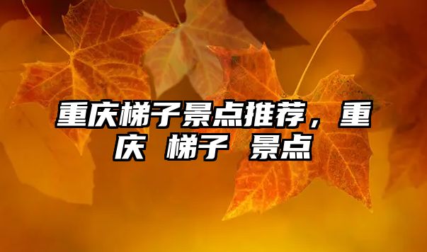 重慶梯子景點(diǎn)推薦，重慶 梯子 景點(diǎn)