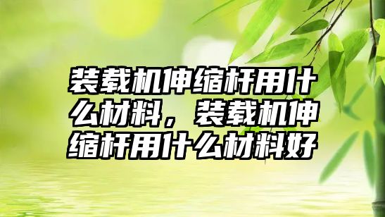 裝載機伸縮桿用什么材料，裝載機伸縮桿用什么材料好