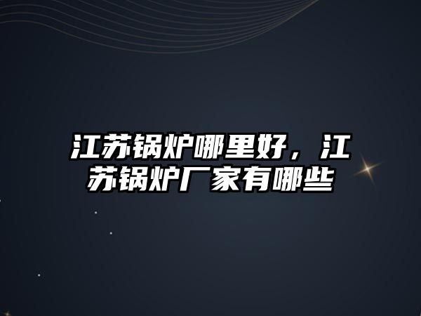 江蘇鍋爐哪里好，江蘇鍋爐廠家有哪些