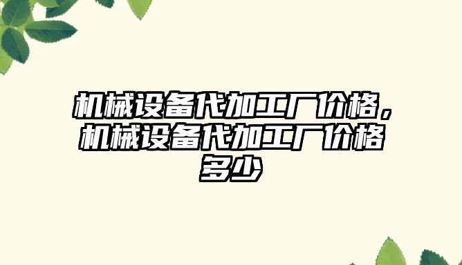 機械設(shè)備代加工廠價格，機械設(shè)備代加工廠價格多少