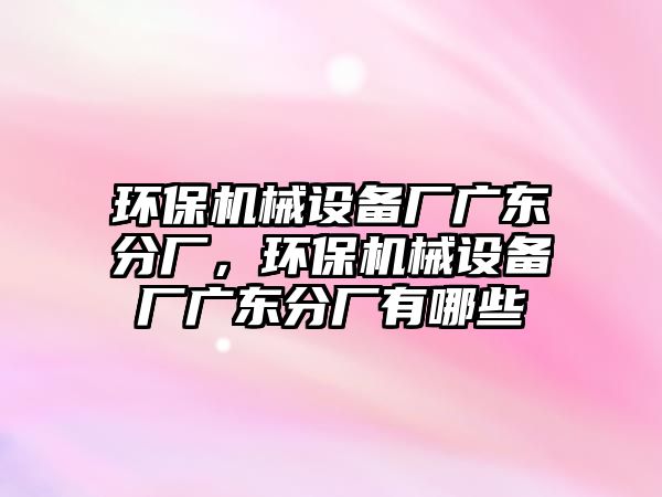 環(huán)保機械設(shè)備廠廣東分廠，環(huán)保機械設(shè)備廠廣東分廠有哪些