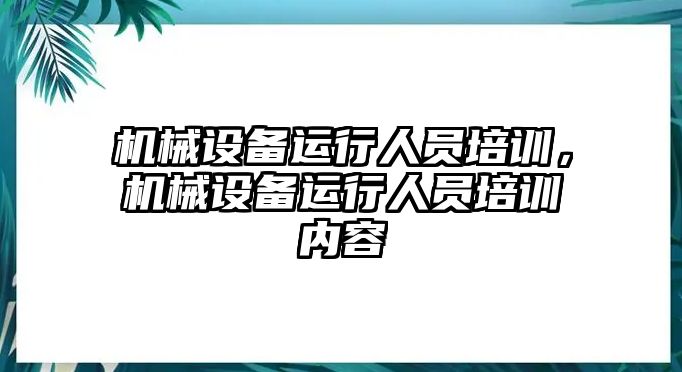 機械設備運行人員培訓，機械設備運行人員培訓內(nèi)容