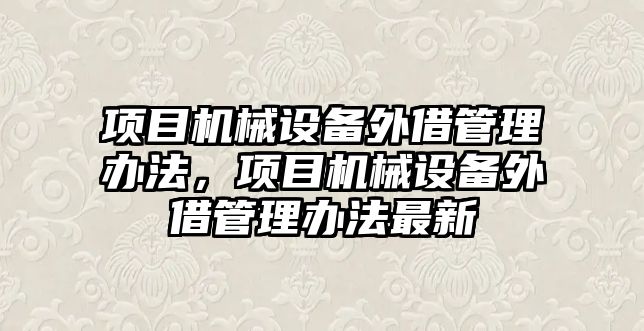 項目機械設(shè)備外借管理辦法，項目機械設(shè)備外借管理辦法最新