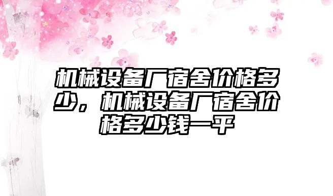 機械設(shè)備廠宿舍價格多少，機械設(shè)備廠宿舍價格多少錢一平