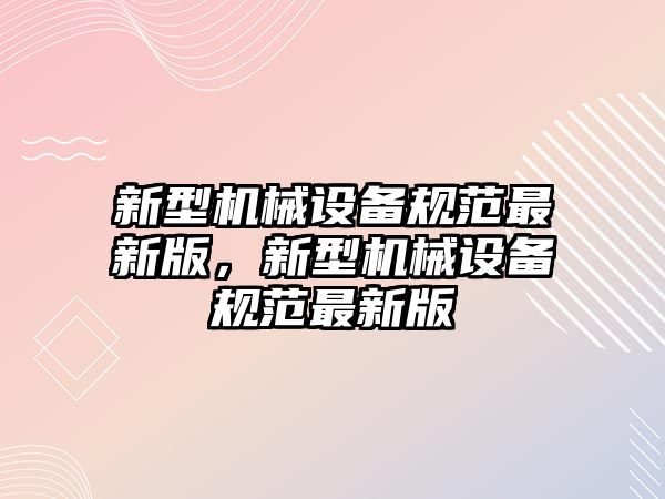 新型機(jī)械設(shè)備規(guī)范最新版，新型機(jī)械設(shè)備規(guī)范最新版