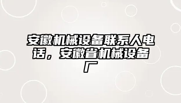 安徽機(jī)械設(shè)備聯(lián)系人電話，安徽省機(jī)械設(shè)備廠