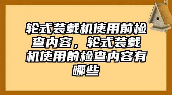 輪式裝載機(jī)使用前檢查內(nèi)容，輪式裝載機(jī)使用前檢查內(nèi)容有哪些