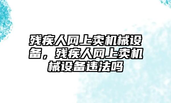 殘疾人網(wǎng)上賣機械設(shè)備，殘疾人網(wǎng)上賣機械設(shè)備違法嗎