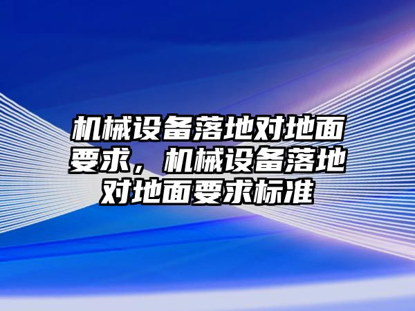 機械設備落地對地面要求，機械設備落地對地面要求標準